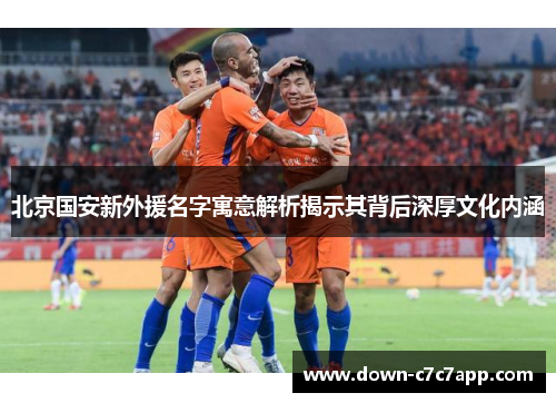 北京国安新外援名字寓意解析揭示其背后深厚文化内涵