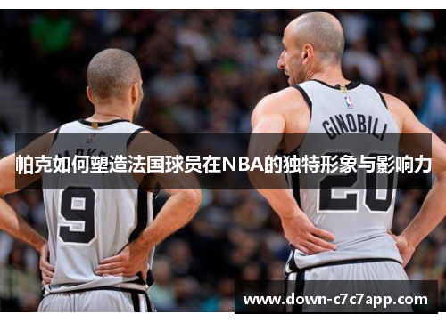 帕克如何塑造法国球员在NBA的独特形象与影响力 帕克如何塑造法国球员在NBA的独特形象与影响力