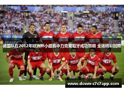 德国队在2012年欧洲杯小组赛中力克葡萄牙成功晋级 全场精彩回顾 德国队在2012年欧洲杯小组赛中力克葡萄牙成功晋级 全场精彩回顾