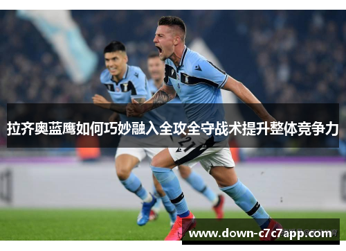拉齐奥蓝鹰如何巧妙融入全攻全守战术提升整体竞争力 拉齐奥蓝鹰如何巧妙融入全攻全守战术提升整体竞争力