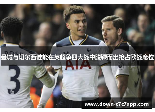 曼城与切尔西谁能在英超争四大战中脱颖而出抢占欧战席位 曼城与切尔西谁能在英超争四大战中脱颖而出抢占欧战席位