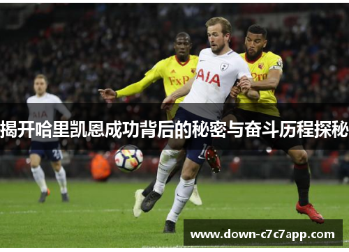 揭开哈里凯恩成功背后的秘密与奋斗历程探秘 揭开哈里凯恩成功背后的秘密与奋斗历程探秘