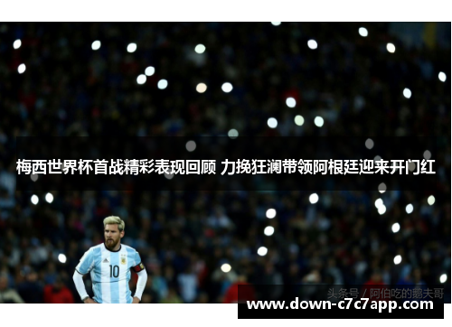 梅西世界杯首战精彩表现回顾 力挽狂澜带领阿根廷迎来开门红