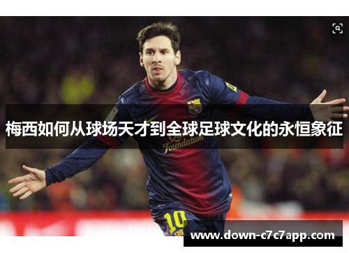 梅西如何从球场天才到全球足球文化的永恒象征 梅西如何从球场天才到全球足球文化的永恒象征
