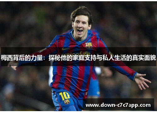 梅西背后的力量：探秘他的家庭支持与私人生活的真实面貌