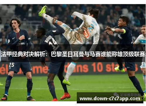 法甲经典对决解析：巴黎圣日耳曼与马赛谁能称雄顶级联赛