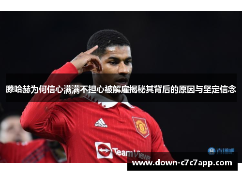 滕哈赫为何信心满满不担心被解雇揭秘其背后的原因与坚定信念 滕哈赫为何信心满满不担心被解雇揭秘其背后的原因与坚定信念