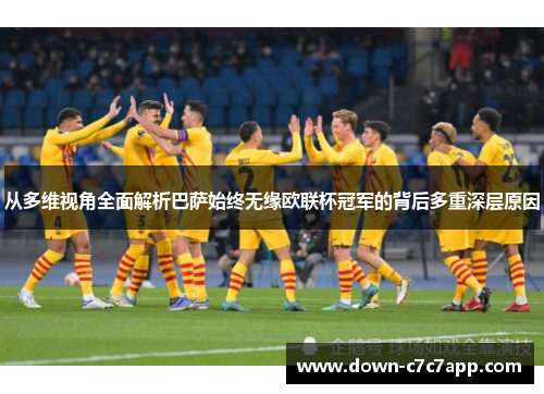 从多维视角全面解析巴萨始终无缘欧联杯冠军的背后多重深层原因 从多维视角全面解析巴萨始终无缘欧联杯冠军的背后多重深层原因