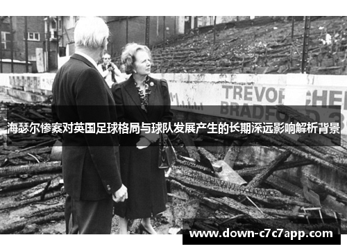 海瑟尔惨案对英国足球格局与球队发展产生的长期深远影响解析背景 海瑟尔惨案对英国足球格局与球队发展产生的长期深远影响解析背景