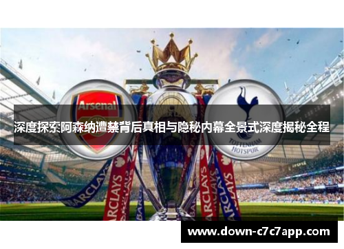 深度探索阿森纳遭禁背后真相与隐秘内幕全景式深度揭秘全程 深度探索阿森纳遭禁背后真相与隐秘内幕全景式深度揭秘全程