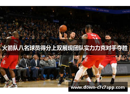 火箭队八名球员得分上双展现团队实力力克对手夺胜 火箭队八名球员得分上双展现团队实力力克对手夺胜