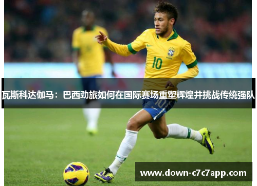 瓦斯科达伽马:巴西劲旅如何在国际赛场重塑辉煌并挑战传统强队 瓦斯科达伽马:巴西劲旅如何在国际赛场重塑辉煌并挑战传统强队