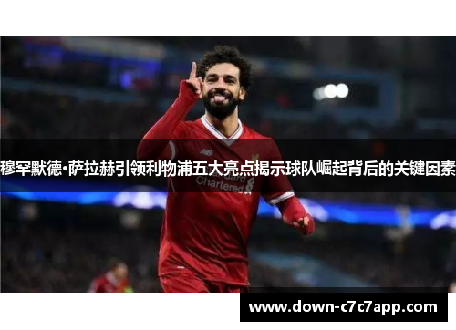 穆罕默德·萨拉赫引领利物浦五大亮点揭示球队崛起背后的关键因素