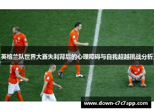英格兰队世界大赛失利背后的心理障碍与自我超越挑战分析
