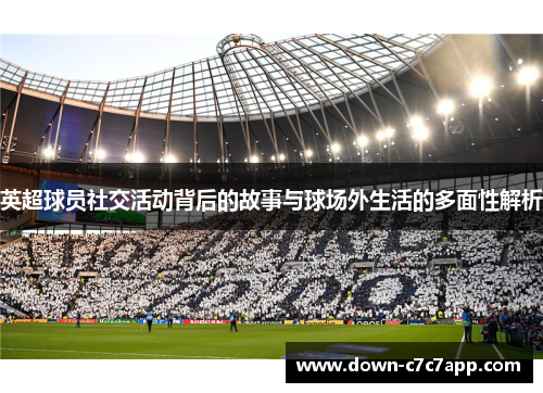 英超球员社交活动背后的故事与球场外生活的多面性解析