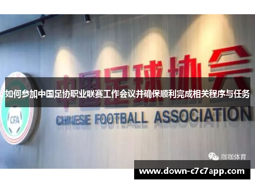 如何参加中国足协职业联赛工作会议并确保顺利完成相关程序与任务