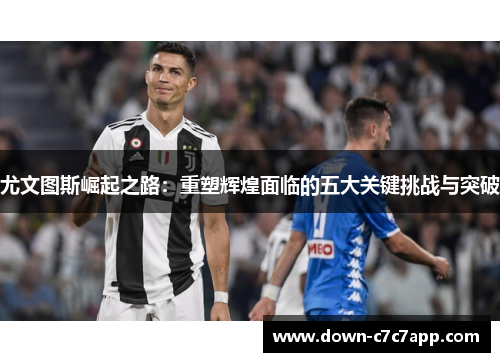 尤文图斯崛起之路：重塑辉煌面临的五大关键挑战与突破