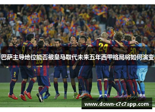 巴萨主导地位能否被皇马取代未来五年西甲格局将如何演变