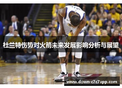 杜兰特伤势对火箭未来发展影响分析与展望 杜兰特伤势对火箭未来发展影响分析与展望