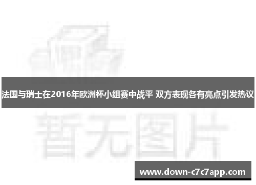 法国与瑞士在2016年欧洲杯小组赛中战平 双方表现各有亮点引发热议 法国与瑞士在2016年欧洲杯小组赛中战平 双方表现各有亮点引发热议