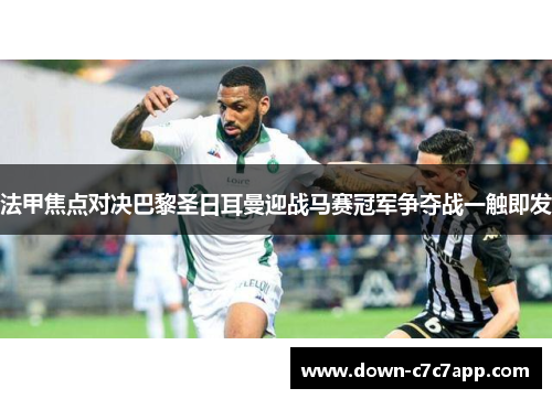 法甲焦点对决巴黎圣日耳曼迎战马赛冠军争夺战一触即发 法甲焦点对决巴黎圣日耳曼迎战马赛冠军争夺战一触即发