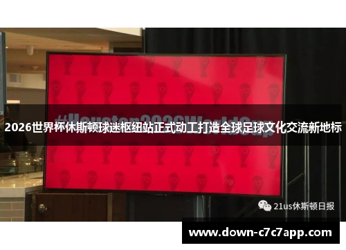 2026世界杯休斯顿球迷枢纽站正式动工打造全球足球文化交流新地标