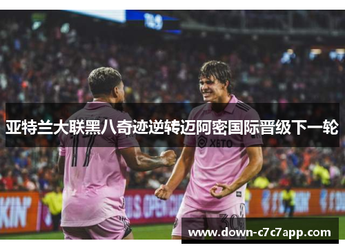 亚特兰大联黑八奇迹逆转迈阿密国际晋级下一轮