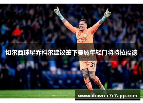 切尔西球星乔科尔建议签下曼城年轻门将特拉福德 切尔西球星乔科尔建议签下曼城年轻门将特拉福德