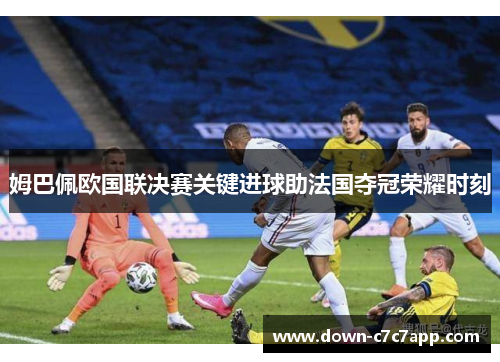 姆巴佩欧国联决赛关键进球助法国夺冠荣耀时刻 姆巴佩欧国联决赛关键进球助法国夺冠荣耀时刻