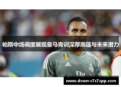 帕斯中场调度展现皇马青训深厚底蕴与未来潜力