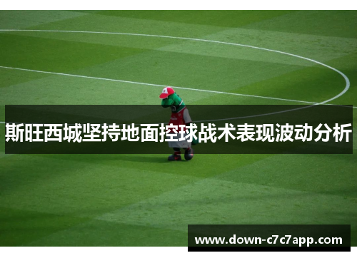 斯旺西城坚持地面控球战术表现波动分析 斯旺西城坚持地面控球战术表现波动分析