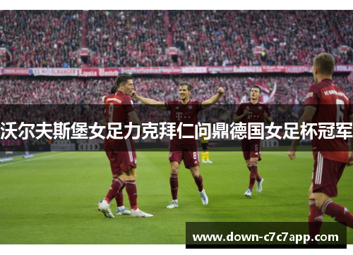 沃尔夫斯堡女足力克拜仁问鼎德国女足杯冠军 沃尔夫斯堡女足力克拜仁问鼎德国女足杯冠军