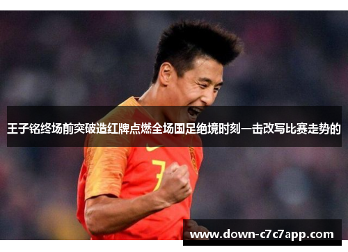 王子铭终场前突破造红牌点燃全场国足绝境时刻一击改写比赛走势的 王子铭终场前突破造红牌点燃全场国足绝境时刻一击改写比赛走势的