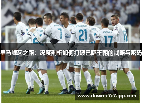 皇马崛起之路：深度剖析如何打破巴萨王朝的战略与密码
