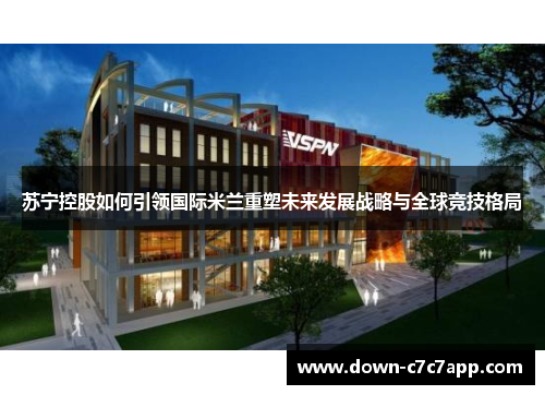 苏宁控股如何引领国际米兰重塑未来发展战略与全球竞技格局