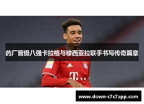 药厂晋级八强卡拉格与穆西亚拉联手书写传奇篇章