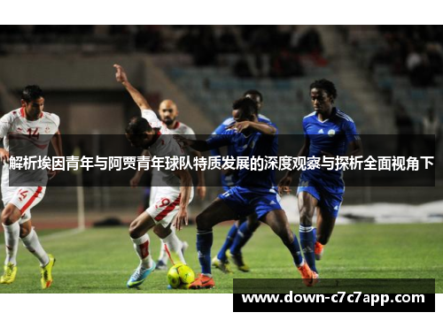 解析埃因青年与阿贾青年球队特质发展的深度观察与探析全面视角下