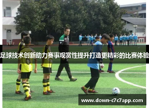足球技术创新助力赛事观赏性提升打造更精彩的比赛体验 足球技术创新助力赛事观赏性提升打造更精彩的比赛体验