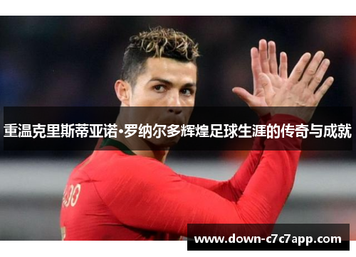 重温克里斯蒂亚诺·罗纳尔多辉煌足球生涯的传奇与成就